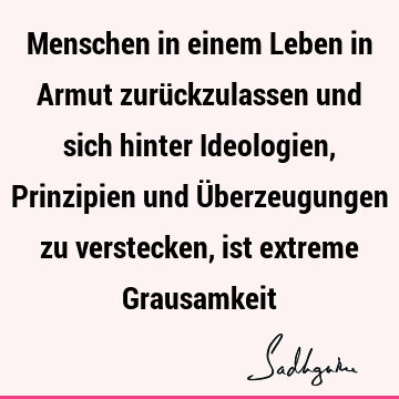 Menschen in einem Leben in Armut zurückzulassen und sich hinter Ideologien, Prinzipien und Überzeugungen zu verstecken, ist extreme G