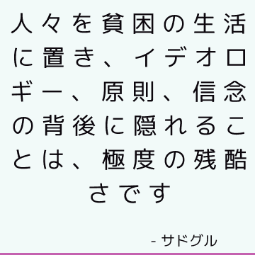 人々を貧困の生活に置き、イデオロギー、原則、信念の背後に隠れることは、極度の残酷さです