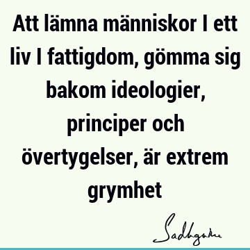 Att lämna människor i ett liv i fattigdom, gömma sig bakom ideologier, principer och övertygelser, är extrem