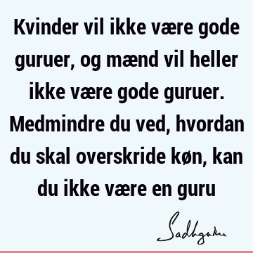 Kvinder vil ikke være gode guruer, og mænd vil heller ikke være gode guruer. Medmindre du ved, hvordan du skal overskride køn, kan du ikke være en