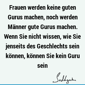 Frauen werden keine guten Gurus machen, noch werden Männer gute Gurus machen. Wenn Sie nicht wissen, wie Sie jenseits des Geschlechts sein können, können Sie