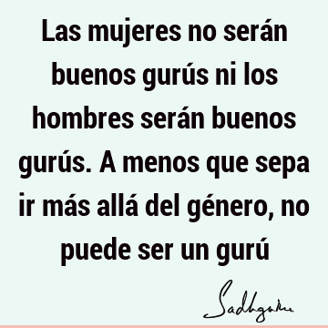 Las mujeres no serán buenos gurús ni los hombres serán buenos gurús. A menos que sepa ir más allá del género, no puede ser un gurú