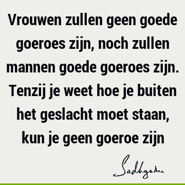 Vrouwen zullen geen goede goeroes zijn, noch zullen mannen goede goeroes zijn. Tenzij je weet hoe je buiten het geslacht moet staan, kun je geen goeroe