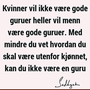 Kvinner vil ikke være gode guruer heller vil menn være gode guruer. Med mindre du vet hvordan du skal være utenfor kjønnet, kan du ikke være en