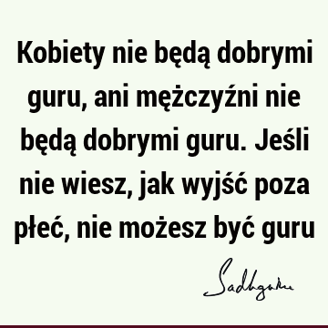 Kobiety nie będą dobrymi guru, ani mężczyźni nie będą dobrymi guru. Jeśli nie wiesz, jak wyjść poza płeć, nie możesz być