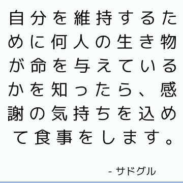 自分を維持するために何人の生き物が命を与えているかを知ったら、感謝の気持ちを込めて食事をします。