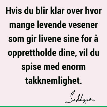 Hvis du blir klar over hvor mange levende vesener som gir livene sine for å opprettholde dine, vil du spise med enorm