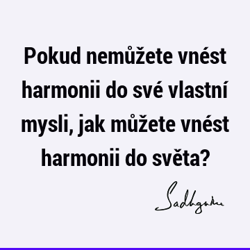 Pokud nemůžete vnést harmonii do své vlastní mysli, jak můžete vnést harmonii do světa?