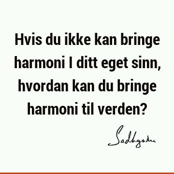 Hvis du ikke kan bringe harmoni i ditt eget sinn, hvordan kan du bringe harmoni til verden?