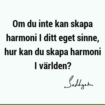 Om du inte kan skapa harmoni i ditt eget sinne, hur kan du skapa harmoni i världen?