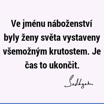 Ve jménu náboženství byly ženy světa vystaveny všemožným krutostem. Je čas to ukonč