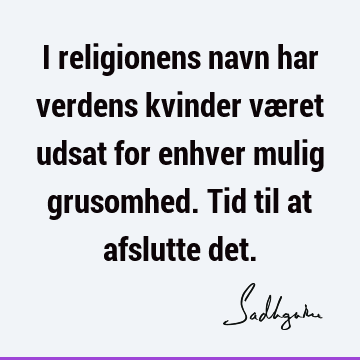 I religionens navn har verdens kvinder været udsat for enhver mulig grusomhed. Tid til at afslutte