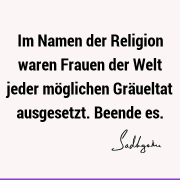 Im Namen der Religion waren Frauen der Welt jeder möglichen Gräueltat ausgesetzt. Beende