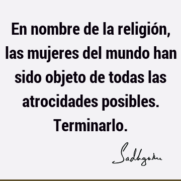 En nombre de la religión, las mujeres del mundo han sido objeto de todas las atrocidades posibles. T