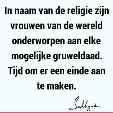 In naam van de religie zijn vrouwen van de wereld onderworpen aan elke mogelijke gruweldaad. Tijd om er een einde aan te