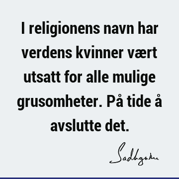 I religionens navn har verdens kvinner vært utsatt for alle mulige grusomheter. På tide å avslutte