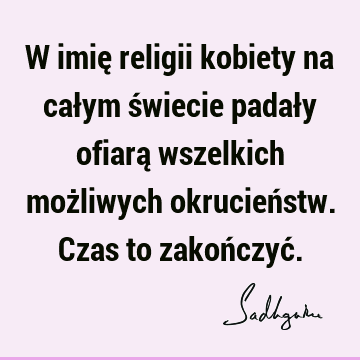 W imię religii kobiety na całym świecie padały ofiarą wszelkich możliwych okrucieństw. Czas to zakończyć