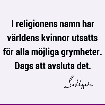 I religionens namn har världens kvinnor utsatts för alla möjliga grymheter. Dags att avsluta