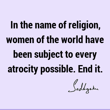 In the name of religion, women of the world have been subject to every atrocity possible. End