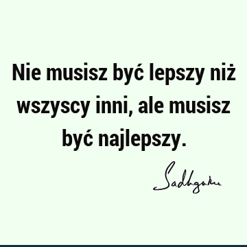 Nie musisz być lepszy niż wszyscy inni, ale musisz być