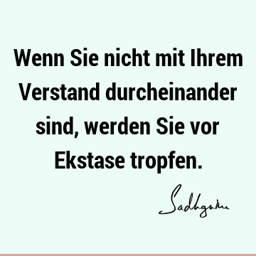 Wenn Sie nicht mit Ihrem Verstand durcheinander sind, werden Sie vor Ekstase