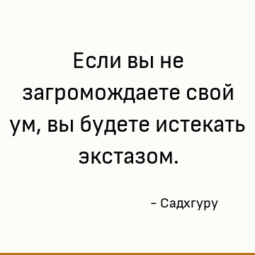 Если вы не загромождаете свой ум, вы будете истекать экстазом