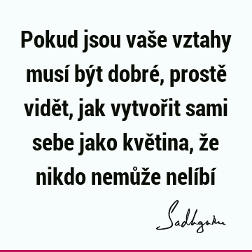 Pokud jsou vaše vztahy musí být dobré, prostě vidět, jak vytvořit sami sebe jako květina, že nikdo nemůže nelíbí