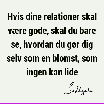 Hvis dine relationer skal være gode, skal du bare se, hvordan du gør dig selv som en blomst, som ingen kan