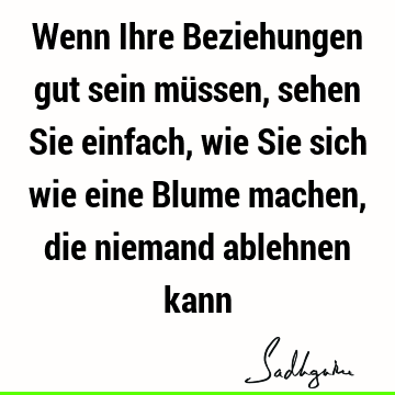 Wenn Ihre Beziehungen gut sein müssen, sehen Sie einfach, wie Sie sich wie eine Blume machen, die niemand ablehnen