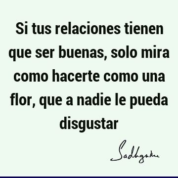 Si tus relaciones tienen que ser buenas, solo mira como hacerte como una flor, que a nadie le pueda