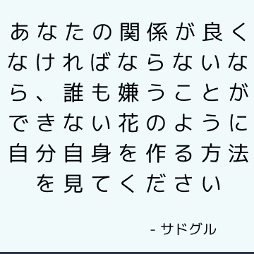 あなたの関係が良くなければならないなら、誰も嫌うことができない花のように自分自身を作る方法を見てください