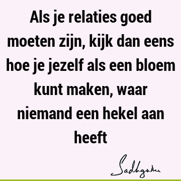 Als je relaties goed moeten zijn, kijk dan eens hoe je jezelf als een bloem kunt maken, waar niemand een hekel aan