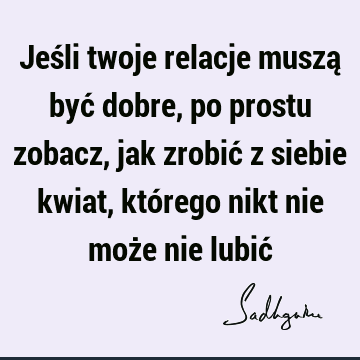 Jeśli twoje relacje muszą być dobre, po prostu zobacz, jak zrobić z siebie kwiat, którego nikt nie może nie lubić