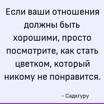 Если ваши отношения должны быть хорошими, просто посмотрите, как стать цветком, который никому не понравится