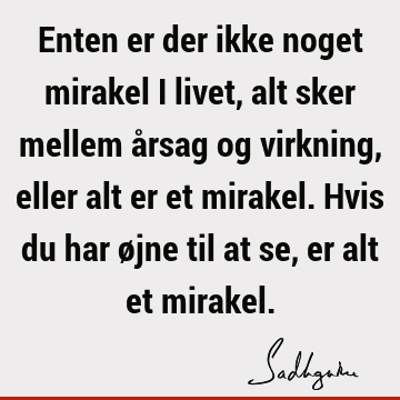 Enten er der ikke noget mirakel i livet, alt sker mellem årsag og virkning, eller alt er et mirakel. Hvis du har øjne til at se, er alt et