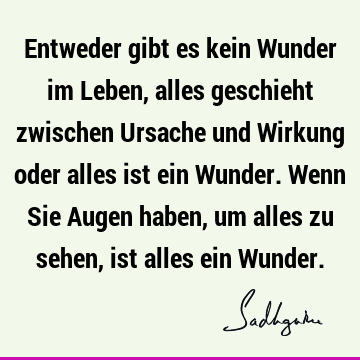 Entweder gibt es kein Wunder im Leben, alles geschieht zwischen Ursache und Wirkung oder alles ist ein Wunder. Wenn Sie Augen haben, um alles zu sehen, ist