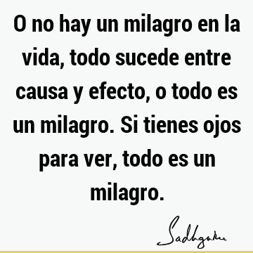 O no hay un milagro en la vida, todo sucede entre causa y efecto, o todo es un milagro. Si tienes ojos para ver, todo es un