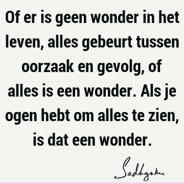 Of er is geen wonder in het leven, alles gebeurt tussen oorzaak en gevolg, of alles is een wonder. Als je ogen hebt om alles te zien, is dat een