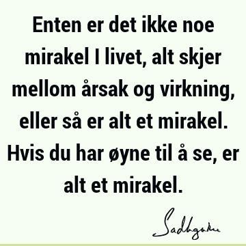 Enten er det ikke noe mirakel i livet, alt skjer mellom årsak og virkning, eller så er alt et mirakel. Hvis du har øyne til å se, er alt et