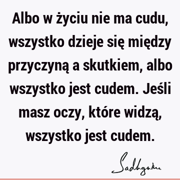 Albo w życiu nie ma cudu, wszystko dzieje się między przyczyną a skutkiem, albo wszystko jest cudem. Jeśli masz oczy, które widzą, wszystko jest