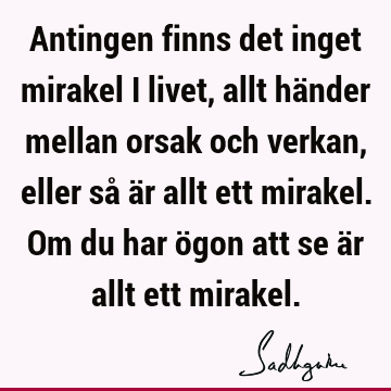 Antingen finns det inget mirakel i livet, allt händer mellan orsak och verkan, eller så är allt ett mirakel. Om du har ögon att se är allt ett