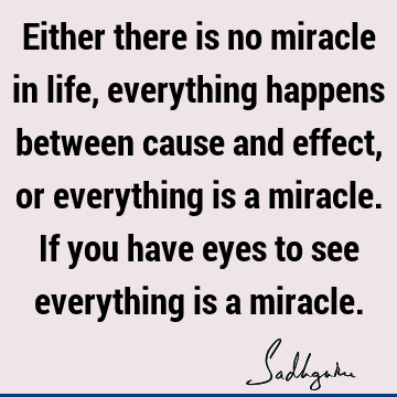 Either there is no miracle in life, everything happens between cause and effect, or everything is a miracle. If you have eyes to see everything is a