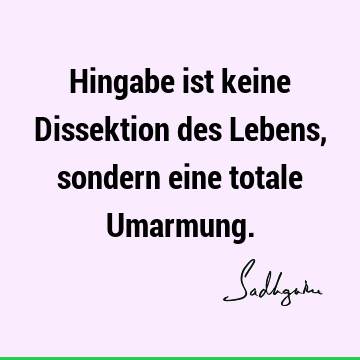 Hingabe ist keine Dissektion des Lebens, sondern eine totale U