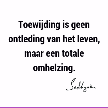 Toewijding is geen ontleding van het leven, maar een totale