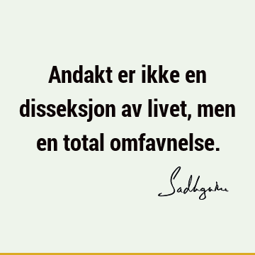 Andakt er ikke en disseksjon av livet, men en total