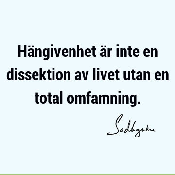 Hängivenhet är inte en dissektion av livet utan en total