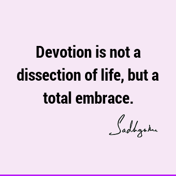 Devotion is not a dissection of life, but a total