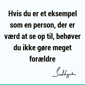 Hvis du er et eksempel som en person, der er værd at se op til, behøver du ikke gøre meget foræ