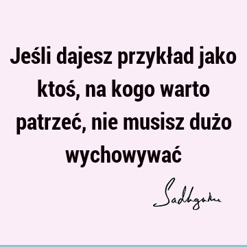 Jeśli dajesz przykład jako ktoś, na kogo warto patrzeć, nie musisz dużo wychowywać