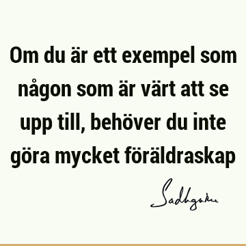 Om du är ett exempel som någon som är värt att se upp till, behöver du inte göra mycket förä